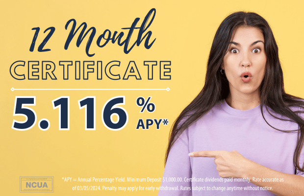 12 Month Certificate is 5.116% Annual Percentage Yield as of March 5, 2024. Rates subject to change anytime without notice.